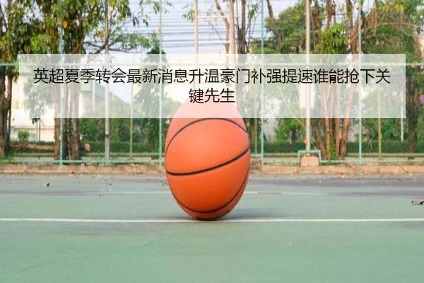 英超夏季转会最新消息升温豪门补强提速谁能抢下关键先生 - kaiyun