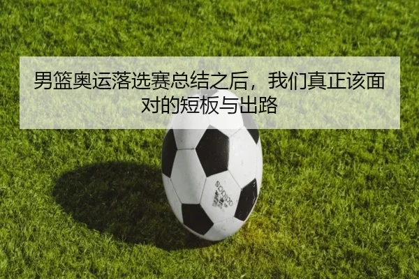 男篮奥运落选赛总结之后，我们真正该面对的短板与出路 - kaiyun