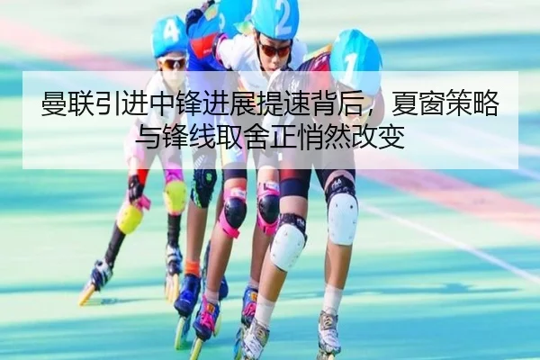 曼联引进中锋进展提速背后，夏窗策略与锋线取舍正悄然改变 - kaiyun